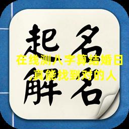 在线测八字算结婚日  ,真能找到对的人